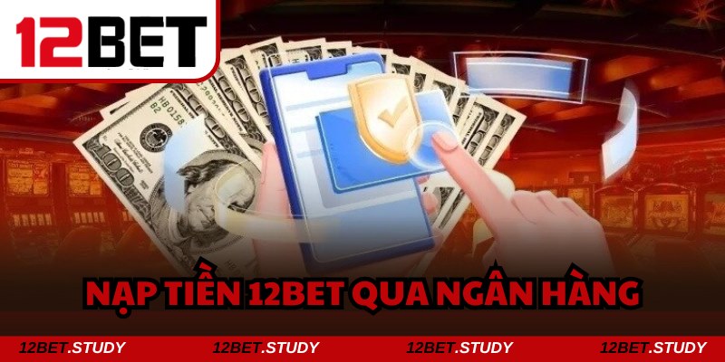 Hoàn thành lệnh nạp tiền 12bet qua ngân hàng chỉ với 5 bước